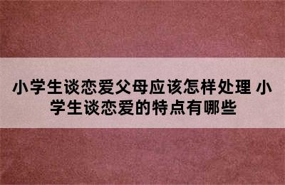 小学生谈恋爱父母应该怎样处理 小学生谈恋爱的特点有哪些